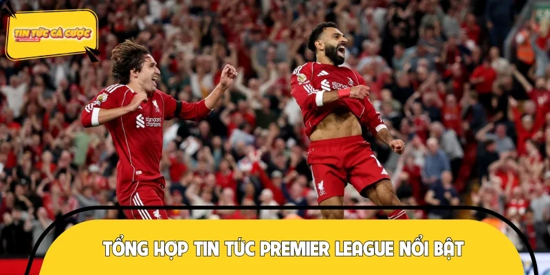 Tổng hợp tin tức Premier League nổi bật